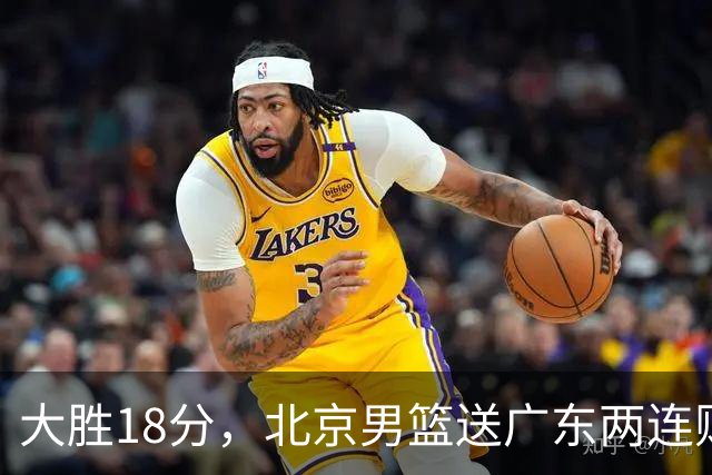 大胜18分，北京男篮送广东两连败，周琦17+7碾压外援，赵睿10+6复苏