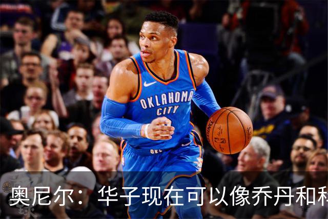 奥尼尔：华子现在可以像乔丹和科比那样过了半场接球 让三球持球