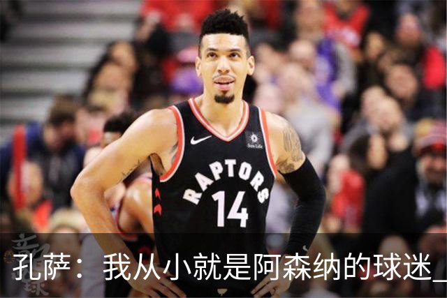 孔萨：我从小就是阿森纳的球迷 我们的目标是赢下欧冠冠军