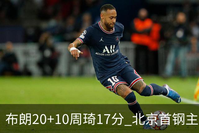 布朗20+10周琦17分 北京首钢主场力克广东两连胜