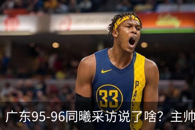 广东95-96同曦采访说了啥？主帅强调有进步空间，胡明轩直指细节