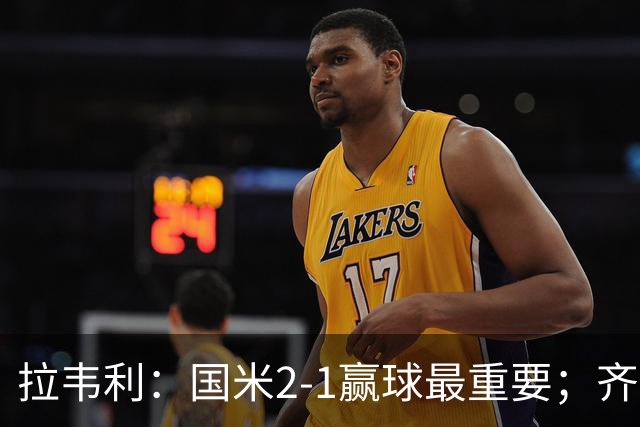 拉韦利：国米2-1赢球最重要；齐沃让我踢中路