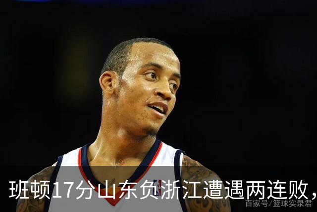 班顿17分山东负浙江遭遇两连败，保级已是邱彪的现实追求