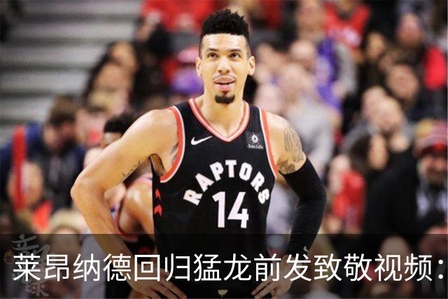 莱昂纳德回归猛龙前发致敬视频：首次夺冠不是运气