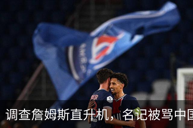 调查詹姆斯直升机，名记被骂"中国佬"后亮出族裔