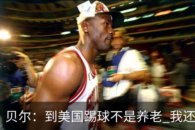 贝尔：到美国踢球不是养老 我还要参加2024欧洲杯