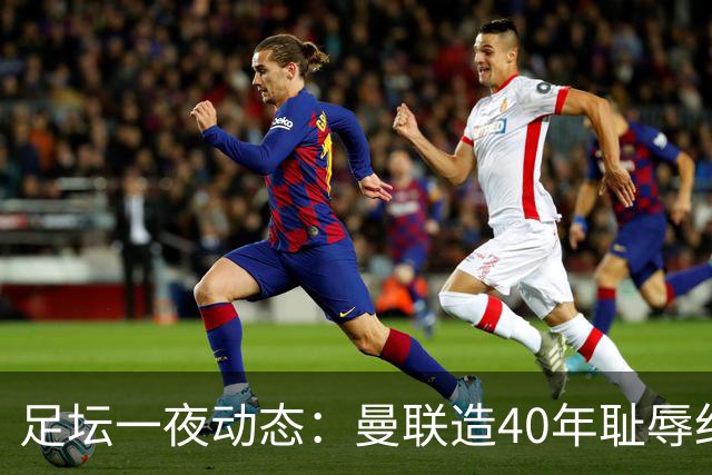 足坛一夜动态：曼联造40年耻辱纪录，AC米兰破魔咒，皇马4-1塞维