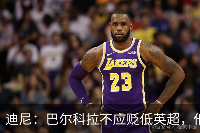 迪尼：巴尔科拉不应贬低英超，他来的时间不够长没资格评头论足