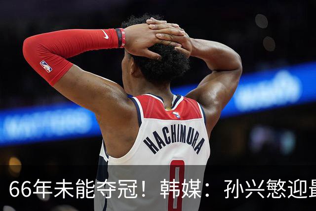 66年未能夺冠！韩媒：孙兴慜迎最后一舞 盼圆梦亚洲杯